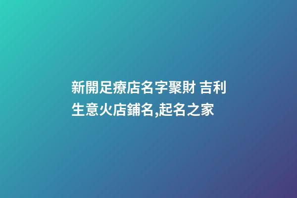 新開足療店名字聚財 吉利生意火店鋪名,起名之家-第1張-店鋪起名-玄機派